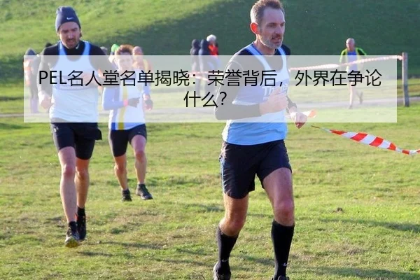 PEL名人堂名单揭晓：荣誉背后，外界在争论什么？